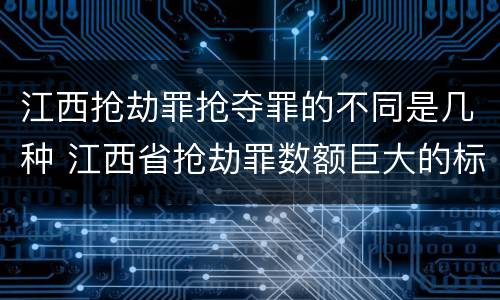 江西抢劫罪抢夺罪的不同是几种 江西省抢劫罪数额巨大的标准