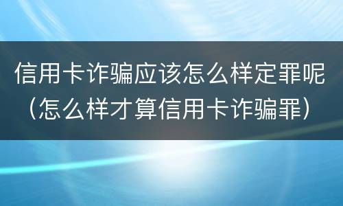 信用卡诈骗应该怎么样定罪呢（怎么样才算信用卡诈骗罪）