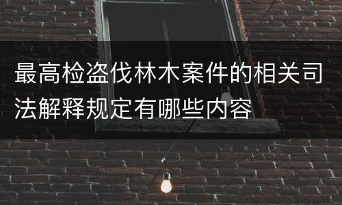 最高检盗伐林木案件的相关司法解释规定有哪些内容