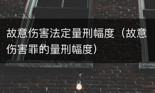 故意伤害法定量刑幅度（故意伤害罪的量刑幅度）