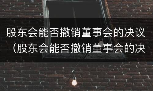 股东会能否撤销董事会的决议（股东会能否撤销董事会的决议权）