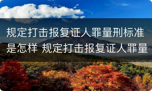 规定打击报复证人罪量刑标准是怎样 规定打击报复证人罪量刑标准是怎样的