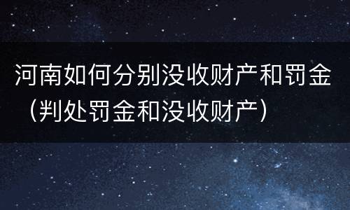 河南如何分别没收财产和罚金（判处罚金和没收财产）