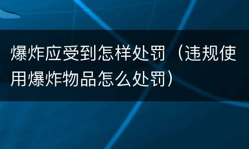 爆炸应受到怎样处罚（违规使用爆炸物品怎么处罚）