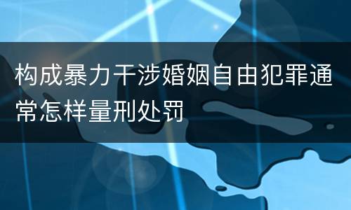 构成暴力干涉婚姻自由犯罪通常怎样量刑处罚