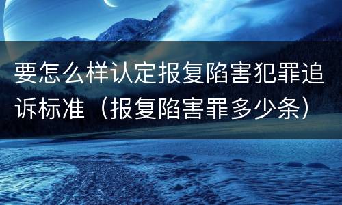 要怎么样认定报复陷害犯罪追诉标准（报复陷害罪多少条）