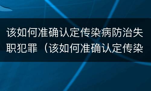 该如何准确认定传染病防治失职犯罪（该如何准确认定传染病防治失职犯罪行为）