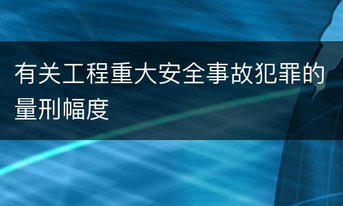 有关工程重大安全事故犯罪的量刑幅度