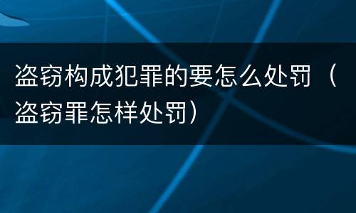 盗窃构成犯罪的要怎么处罚（盗窃罪怎样处罚）