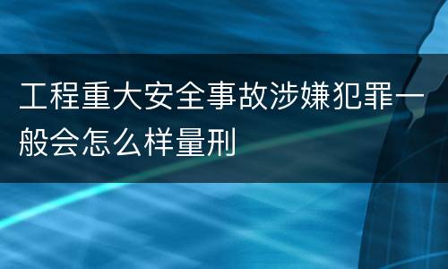 工程重大安全事故涉嫌犯罪一般会怎么样量刑