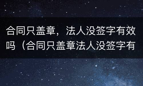 合同只盖章，法人没签字有效吗（合同只盖章法人没签字有效吗）