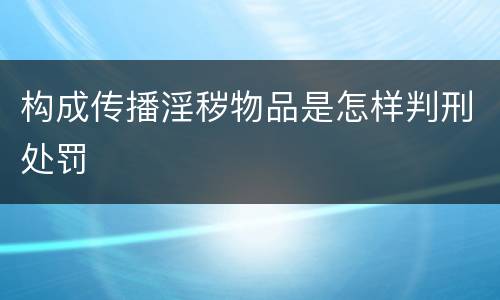 构成传播淫秽物品是怎样判刑处罚