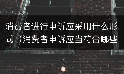消费者进行申诉应采用什么形式（消费者申诉应当符合哪些条件）
