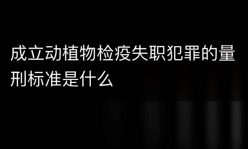 成立动植物检疫失职犯罪的量刑标准是什么