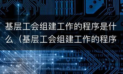 基层工会组建工作的程序是什么（基层工会组建工作的程序是什么呢）