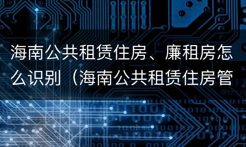 海南公共租赁住房、廉租房怎么识别（海南公共租赁住房管理）