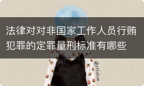 法律对对非国家工作人员行贿犯罪的定罪量刑标准有哪些