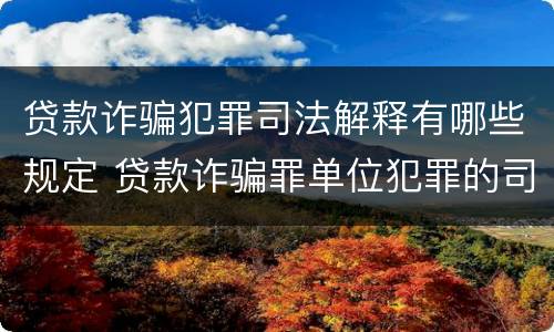 贷款诈骗犯罪司法解释有哪些规定 贷款诈骗罪单位犯罪的司法解释