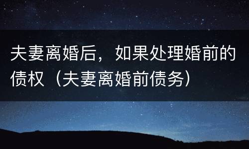 夫妻离婚后，如果处理婚前的债权（夫妻离婚前债务）