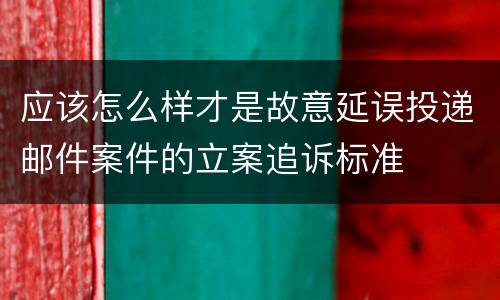 应该怎么样才是故意延误投递邮件案件的立案追诉标准