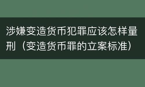 涉嫌变造货币犯罪应该怎样量刑（变造货币罪的立案标准）
