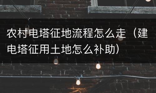 农村电塔征地流程怎么走（建电塔征用土地怎么补助）