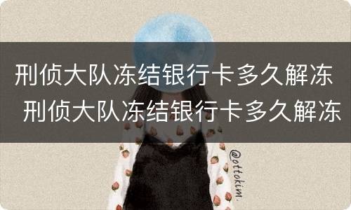 刑侦大队冻结银行卡多久解冻 刑侦大队冻结银行卡多久解冻 能申请解封么?