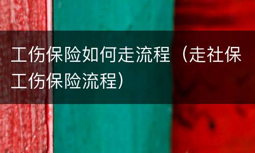 工伤保险如何走流程（走社保工伤保险流程）
