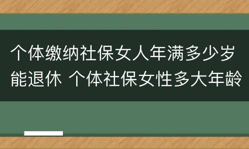 个体缴纳社保女人年满多少岁能退休 个体社保女性多大年龄退休