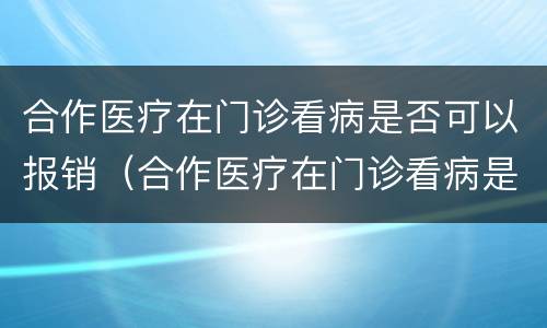 合作医疗在门诊看病是否可以报销（合作医疗在门诊看病是否可以报销了）