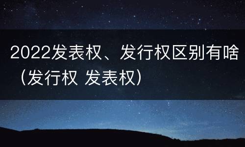 2022发表权、发行权区别有啥（发行权 发表权）