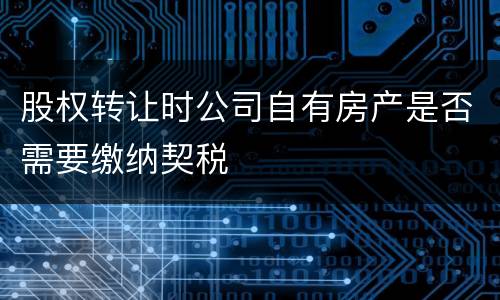 股权转让时公司自有房产是否需要缴纳契税
