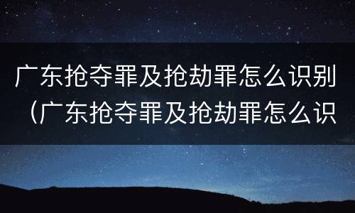 广东抢夺罪及抢劫罪怎么识别（广东抢夺罪及抢劫罪怎么识别的）