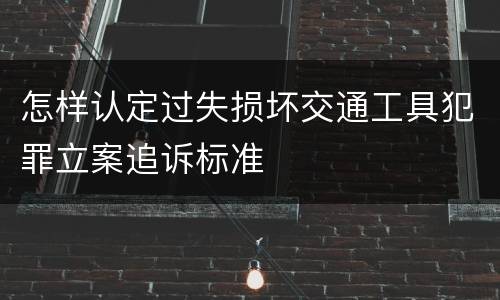 怎样认定过失损坏交通工具犯罪立案追诉标准