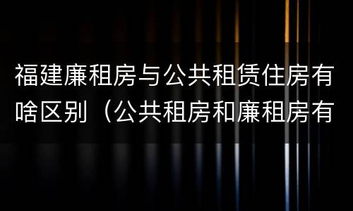 福建廉租房与公共租赁住房有啥区别（公共租房和廉租房有什么区别）