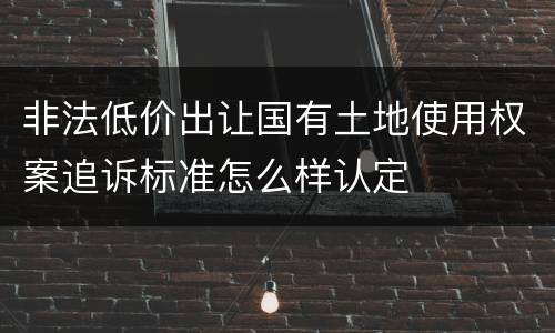 非法低价出让国有土地使用权案追诉标准怎么样认定
