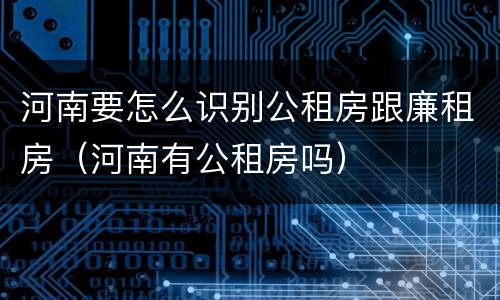 河南要怎么识别公租房跟廉租房（河南有公租房吗）