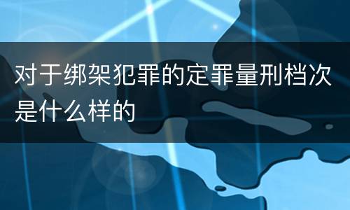 对于绑架犯罪的定罪量刑档次是什么样的