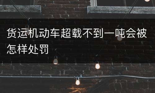 货运机动车超载不到一吨会被怎样处罚