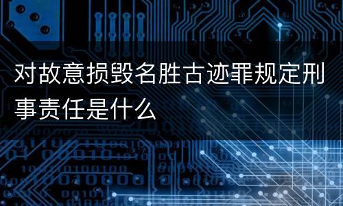 对故意损毁名胜古迹罪规定刑事责任是什么