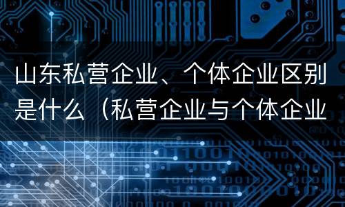 山东私营企业、个体企业区别是什么（私营企业与个体企业的区别）