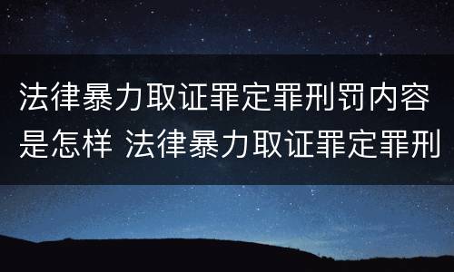 法律暴力取证罪定罪刑罚内容是怎样 法律暴力取证罪定罪刑罚内容是怎样定义的