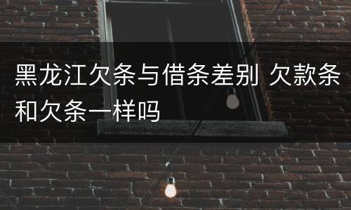黑龙江欠条与借条差别 欠款条和欠条一样吗