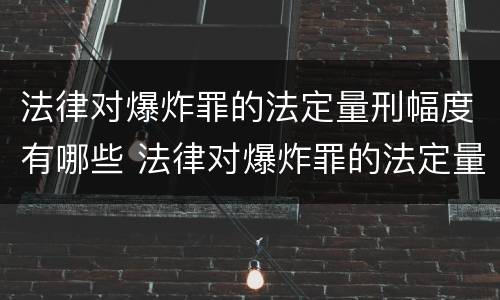 法律对爆炸罪的法定量刑幅度有哪些 法律对爆炸罪的法定量刑幅度有哪些规定