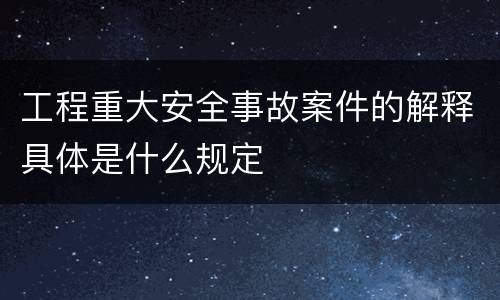 工程重大安全事故案件的解释具体是什么规定