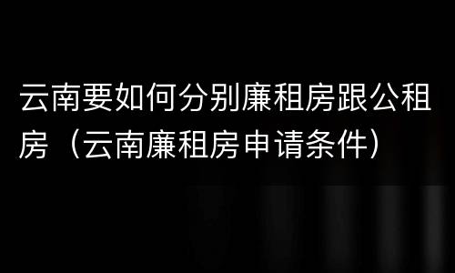 云南要如何分别廉租房跟公租房（云南廉租房申请条件）
