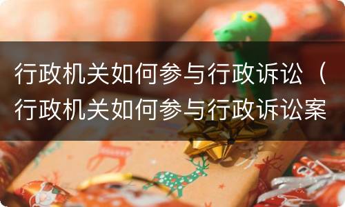 行政机关如何参与行政诉讼（行政机关如何参与行政诉讼案件）