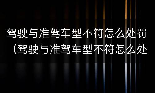 驾驶与准驾车型不符怎么处罚（驾驶与准驾车型不符怎么处罚的）