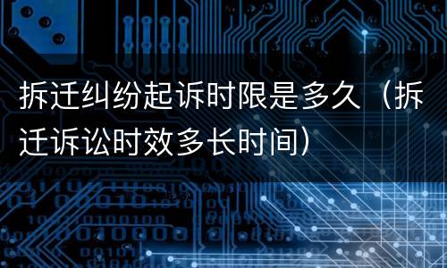 拆迁纠纷起诉时限是多久（拆迁诉讼时效多长时间）