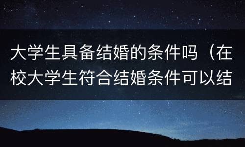 大学生具备结婚的条件吗（在校大学生符合结婚条件可以结婚吗）